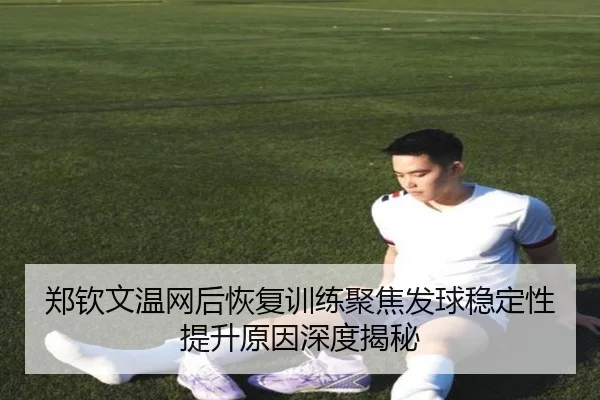 郑钦文温网后恢复训练聚焦发球稳定性提升原因深度揭秘