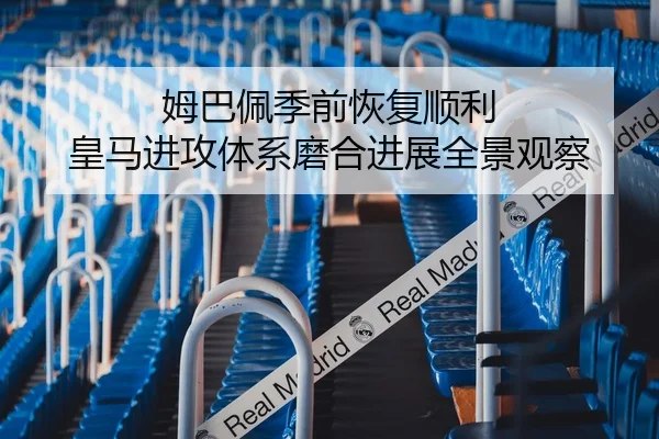 姆巴佩季前恢复顺利 皇马进攻体系磨合进展全景观察