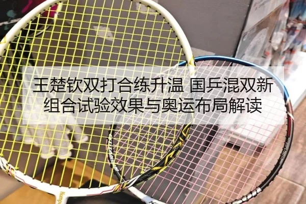 王楚钦双打合练升温 国乒混双新组合试验效果与奥运布局解读