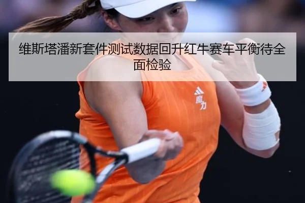 维斯塔潘新套件测试数据回升红牛赛车平衡待全面检验
