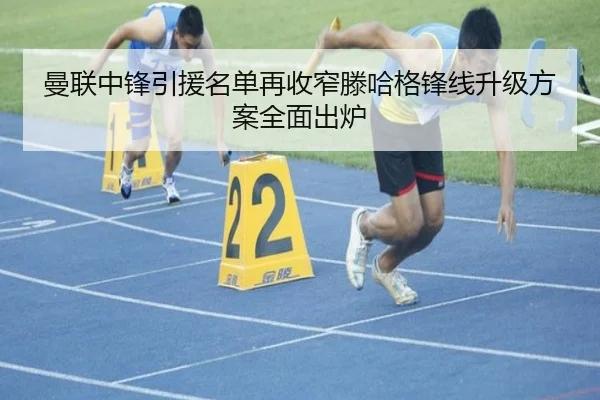 曼联中锋引援名单再收窄滕哈格锋线升级方案全面出炉