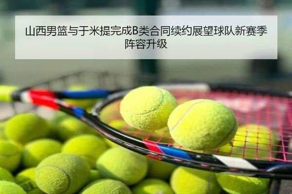 山西男篮与于米提完成B类合同续约展望球队新赛季阵容升级