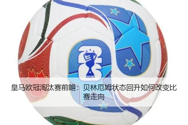 皇马欧冠淘汰赛前瞻：贝林厄姆状态回升如何改变比赛走向