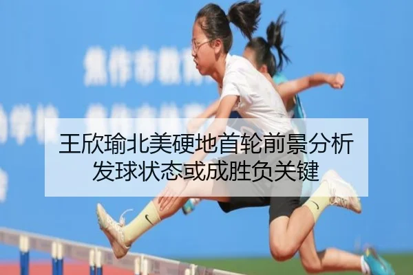 王欣瑜北美硬地首轮前景分析 发球状态或成胜负关键