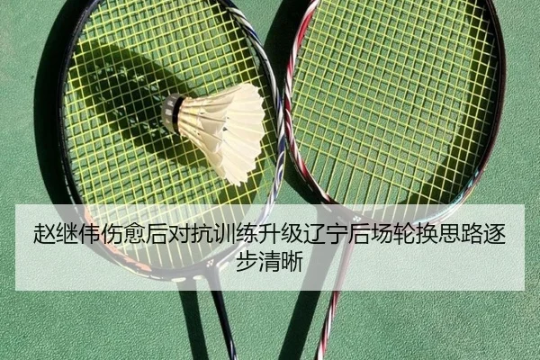 赵继伟伤愈后对抗训练升级辽宁后场轮换思路逐步清晰