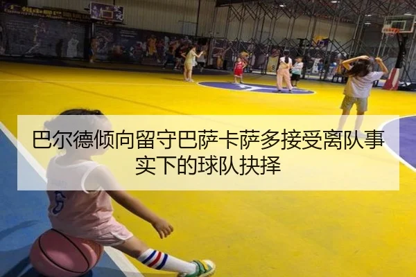 巴尔德倾向留守巴萨卡萨多接受离队事实下的球队抉择